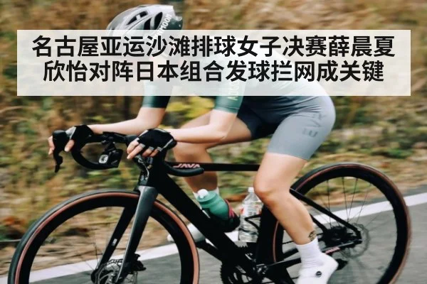 名古屋亚运沙滩排球女子决赛薛晨夏欣怡对阵日本组合发球拦网成关键