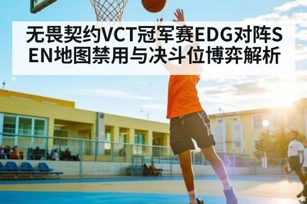 无畏契约VCT冠军赛EDG对阵SEN地图禁用与决斗位博弈解析